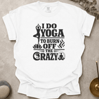 I Do Yoga to Burn Off the Crazy t-shirt